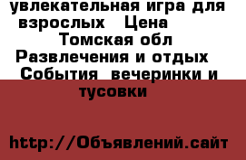 увлекательная игра для взрослых › Цена ­ 300 - Томская обл. Развлечения и отдых » События, вечеринки и тусовки   